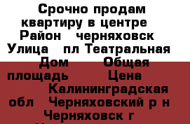 Срочно продам квартиру в центре. › Район ­ черняховск › Улица ­ пл.Театральная › Дом ­ 2 › Общая площадь ­ 30 › Цена ­ 1 000 000 - Калининградская обл., Черняховский р-н, Черняховск г. Недвижимость » Квартиры продажа   . Калининградская обл.